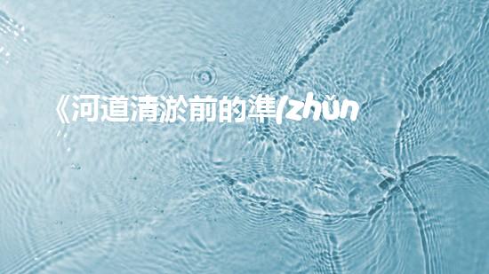 《河道清淤前的準(zhǔn)備：高效清理，確保暢通水流》